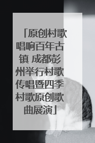 原创村歌唱响百年古镇 成都彭州举行村歌传唱暨四季村歌原创歌曲展演