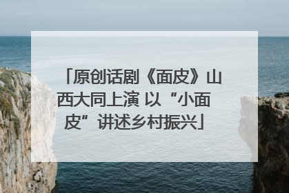 原创话剧《面皮》山西大同上演 以“小面皮”讲述乡村振兴