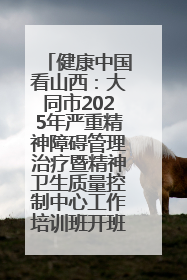 健康中国看山西：大同市2025年严重精神障碍管理治疗暨精神卫生质量控制中心工作培训班开班