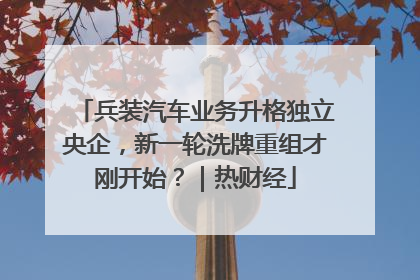 兵装汽车业务升格独立央企，新一轮洗牌重组才刚开始？｜热财经