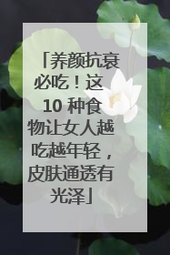 养颜抗衰必吃！这 10 种食物让女人越吃越年轻，皮肤通透有光泽