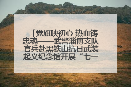 党旗映初心 热血铸忠魂——武警淄博支队官兵赴黑铁山抗日武装起义纪念馆开展“七一”主题党日活动