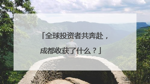 全球投资者共奔赴，成都收获了什么？