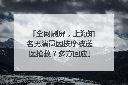 全网刷屏，上海知名男演员因按摩被送医抢救？多方回应