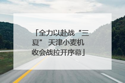 全力以赴战“三夏” 天津小麦机收会战拉开序幕