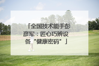 全国技术能手彭彦军：匠心巧辨设备“健康密码”