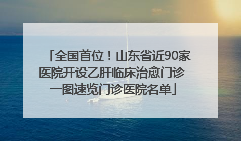 全国首位！山东省近90家医院开设乙肝临床治愈门诊 一图速览门诊医院名单