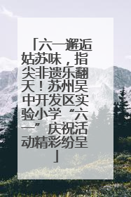 六一邂逅姑苏味，指尖非遗乐翻天！苏州吴中开发区实验小学“六一”庆祝活动精彩纷呈