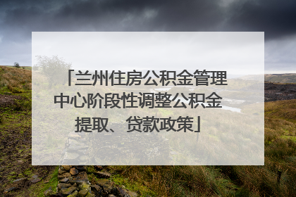兰州住房公积金管理中心阶段性调整公积金提取、贷款政策