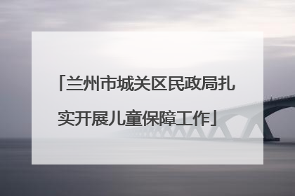 兰州市城关区民政局扎实开展儿童保障工作