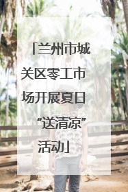 兰州市城关区零工市场开展夏日“送清凉”活动