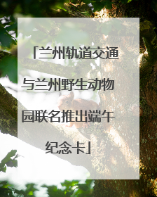 兰州轨道交通与兰州野生动物园联名推出端午纪念卡