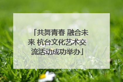 共舞青春 融合未来 杭台文化艺术交流活动成功举办