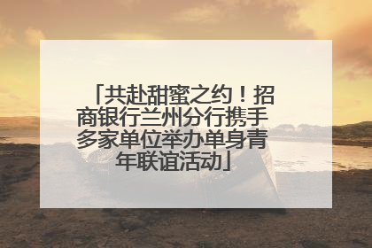 共赴甜蜜之约！招商银行兰州分行携手多家单位举办单身青年联谊活动