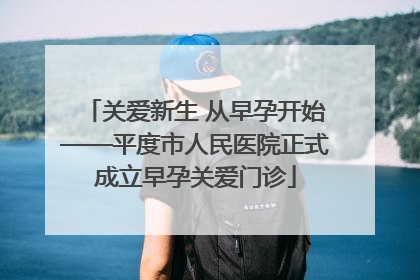 关爱新生 从早孕开始——平度市人民医院正式成立早孕关爱门诊