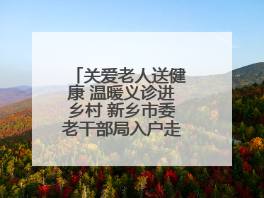 关爱老人送健康 温暖义诊进乡村 新乡市委老干部局入户走访和义诊活动