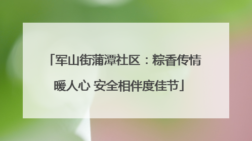 军山街蒲潭社区：粽香传情暖人心 安全相伴度佳节