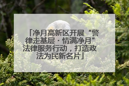 净月高新区开展“警律走基层・情满净月”法律服务行动，打造政法为民新名片