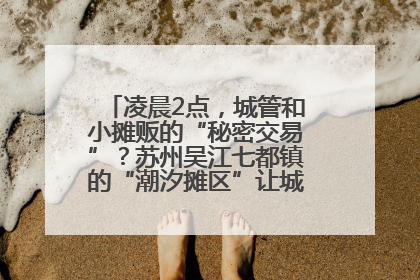 凌晨2点，城管和小摊贩的“秘密交易”？苏州吴江七都镇的“潮汐摊区”让城市管理有了人情味