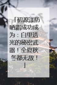 初源漾防晒霜成功成为：白里透光的秘密武器！全夏秋冬都无敌！