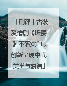 剧评丨古装爱情剧《折腰》不落窠臼，创新呈现中式美学与浪漫
