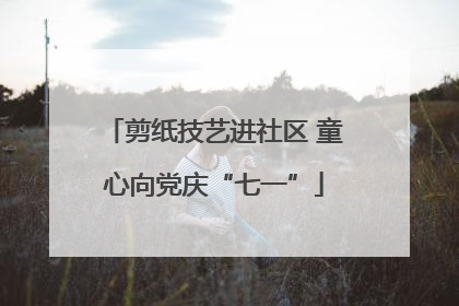 剪纸技艺进社区 童心向党庆“七一”