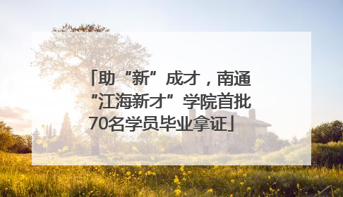 助“新”成才，南通“江海新才”学院首批70名学员毕业拿证