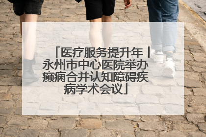 医疗服务提升年丨永州市中心医院举办癫痫合并认知障碍疾病学术会议