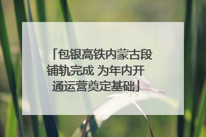 包银高铁内蒙古段铺轨完成 为年内开通运营奠定基础