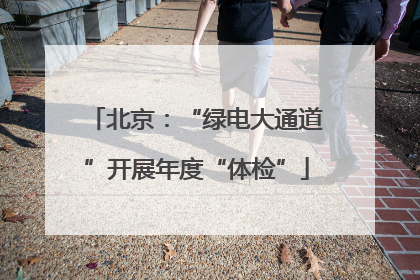 北京：“绿电大通道”开展年度“体检”