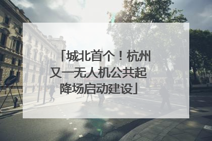 城北首个！杭州又一无人机公共起降场启动建设