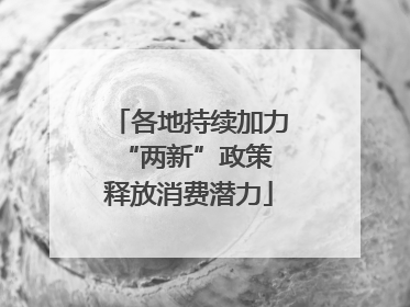 各地持续加力“两新”政策 释放消费潜力