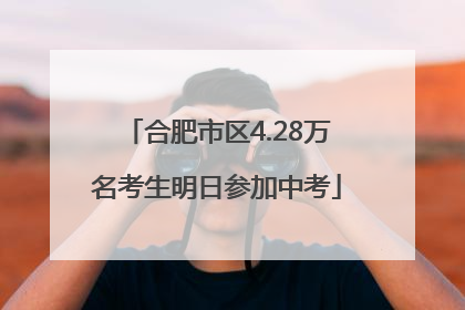 合肥市区4.28万名考生明日参加中考