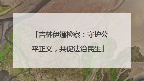 吉林伊通检察：守护公平正义，共促法治民生