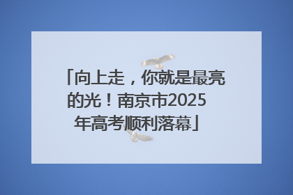 向上走，你就是最亮的光！南京市2025年高考顺利落幕