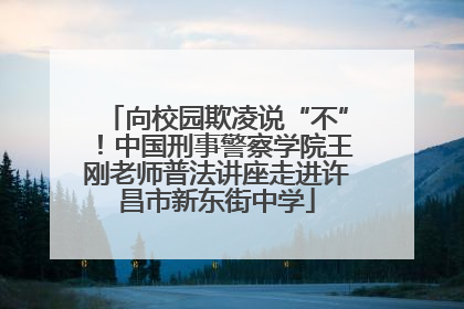 向校园欺凌说“不”！中国刑事警察学院王刚老师普法讲座走进许昌市新东街中学