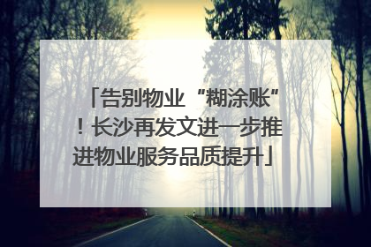 告别物业“糊涂账”！长沙再发文进一步推进物业服务品质提升