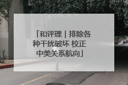 和评理｜排除各种干扰破坏 校正中美关系航向