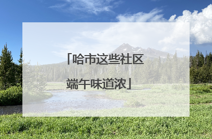 哈市这些社区端午味道浓
