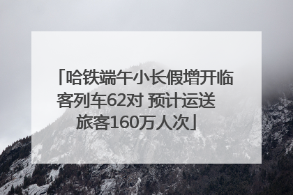 哈铁端午小长假增开临客列车62对 预计运送旅客160万人次