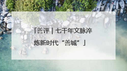 善评｜七千年文脉淬炼新时代“善城”