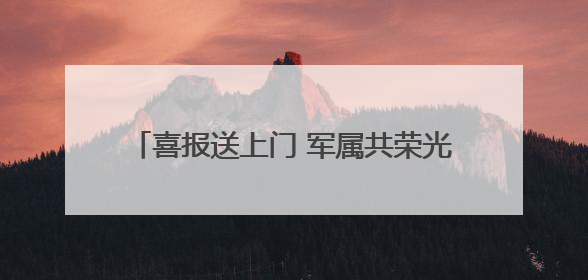 喜报送上门 军属共荣光——贵阳市云岩区军地联合为立功受奖军人送喜报