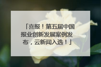 喜报！第五届中国报业创新发展案例发布，云新闻入选！