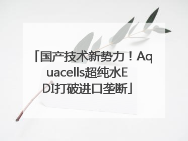 国产技术新势力！Aquacells超纯水EDI打破进口垄断