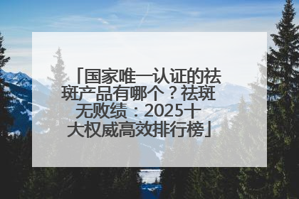 国家唯一认证的祛斑产品有哪个？祛斑无败绩：2025十大权威高效排行榜