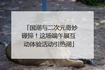 国潮与二次元奇妙碰撞！这场端午展互动体验活动引热潮