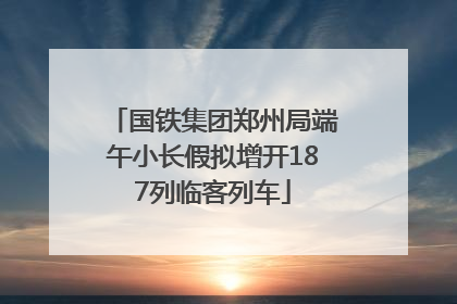 国铁集团郑州局端午小长假拟增开187列临客列车
