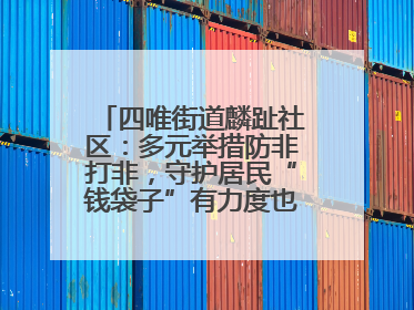 四唯街道麟趾社区：多元举措防非打非，守护居民“钱袋子”有力度也有温度