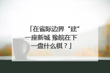 在省际边界“建”一座新城 豫皖在下一盘什么棋？