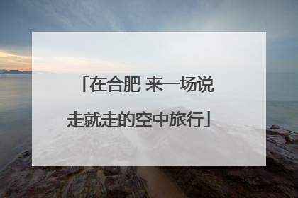 在合肥 来一场说走就走的空中旅行